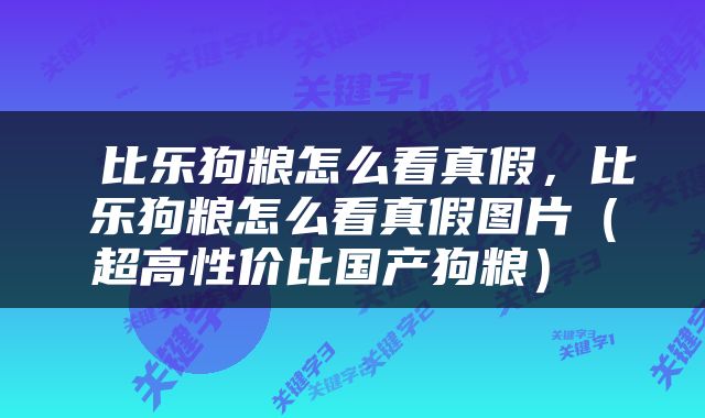  比乐狗粮怎么看真假，比乐狗粮怎么看真假图片（超高性价比国产狗粮） 