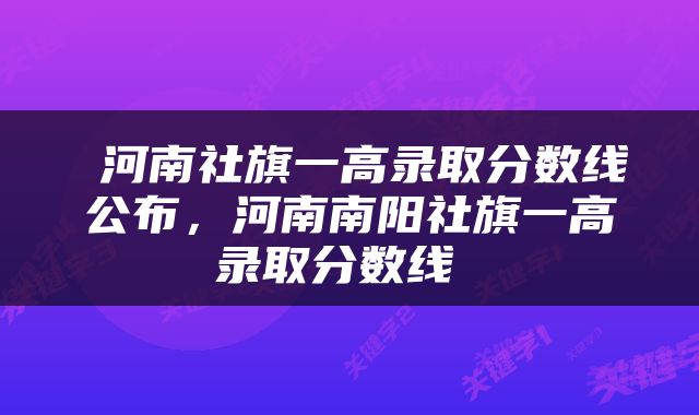  河南社旗一高录取分数线公布，河南南阳社旗一高录取分数线 