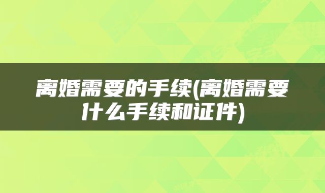 离婚需要的手续(离婚需要什么手续和证件)