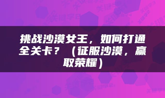 挑战沙漠女王，如何打通全关卡？（征服沙漠，赢取荣耀）