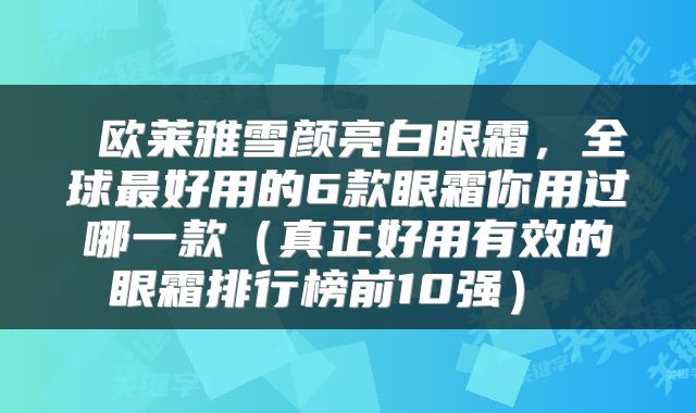  欧莱雅雪颜亮白眼霜，全球最好用的6款眼霜你用过哪一款（真正好用有效的眼霜排行榜前10强） 