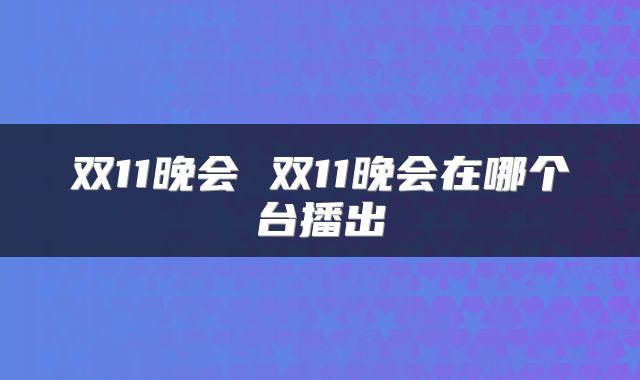 双11晚会 双11晚会在哪个台播出