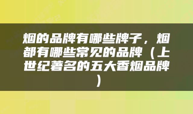 烟的品牌有哪些牌子，烟都有哪些常见的品牌（上世纪著名的五大香烟品牌）