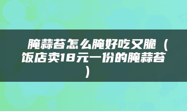  腌蒜苔怎么腌好吃又脆（饭店卖18元一份的腌蒜苔） 