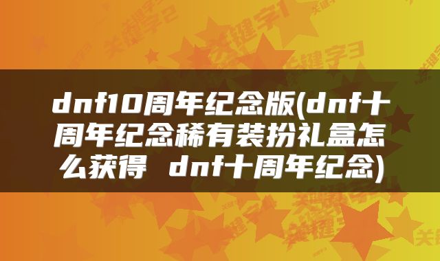 dnf10周年纪念版(dnf十周年纪念稀有装扮礼盒怎么获得 dnf十周年纪念)