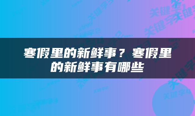 寒假里的新鲜事？寒假里的新鲜事有哪些
