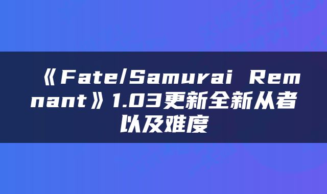 《Fate/Samurai Remnant》1.03更新全新从者以及难度