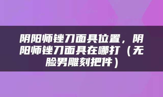 阴阳师锉刀面具位置，阴阳师锉刀面具在哪打（无脸男雕刻把件）
