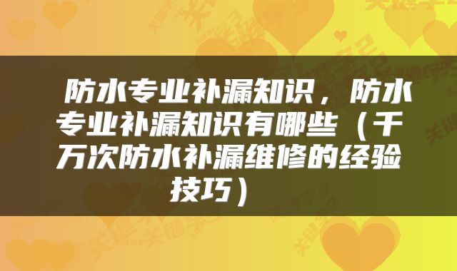  防水专业补漏知识，防水专业补漏知识有哪些（千万次防水补漏维修的经验技巧） 