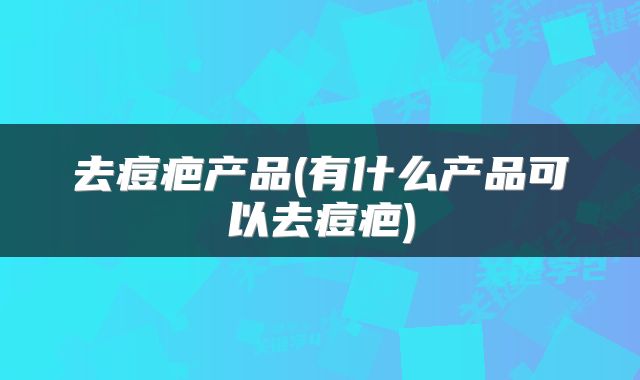 去痘疤产品(有什么产品可以去痘疤)