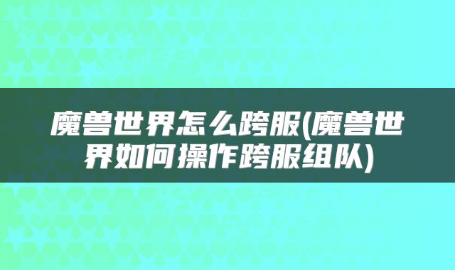 魔兽世界怎么跨服(魔兽世界如何操作跨服组队)