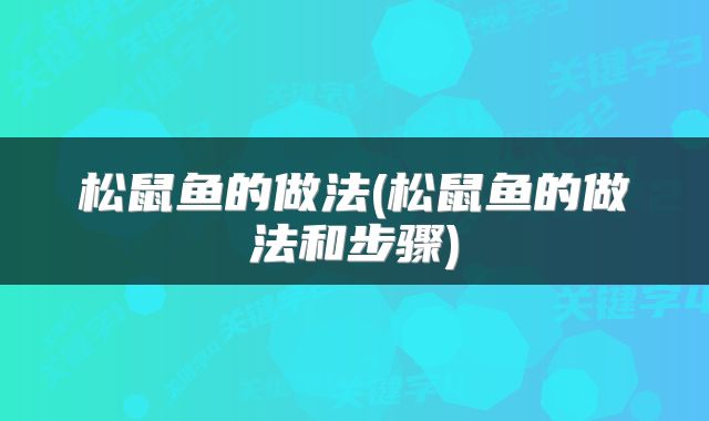 松鼠鱼的做法(松鼠鱼的做法和步骤)