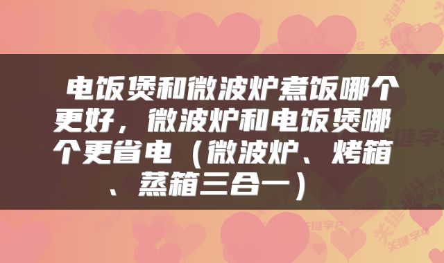 电饭煲和微波炉煮饭哪个更好，微波炉和电饭煲哪个更省电（微波炉、烤箱、蒸箱三合一） 