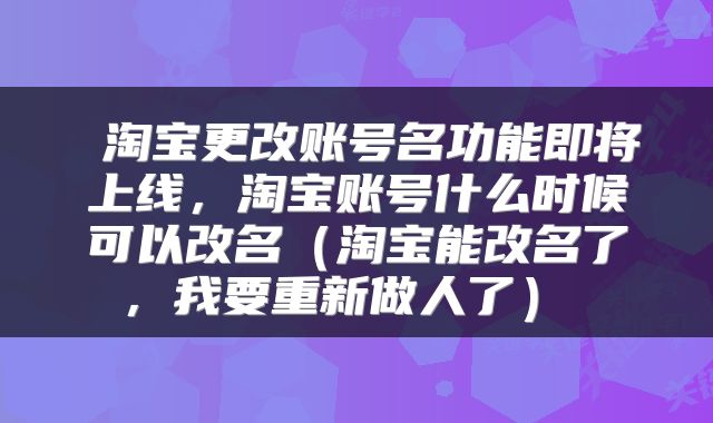  淘宝更改账号名功能即将上线，淘宝账号什么时候可以改名（淘宝能改名了，我要重新做人了） 