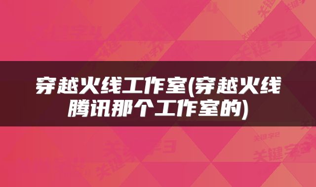 穿越火线工作室(穿越火线腾讯那个工作室的)