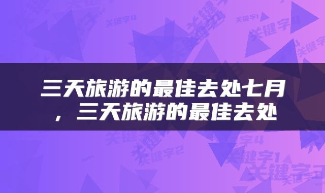 三天旅游的最佳去处七月，三天旅游的最佳去处