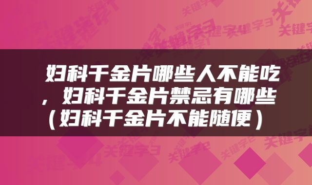  妇科千金片哪些人不能吃，妇科千金片禁忌有哪些（妇科千金片不能随便） 