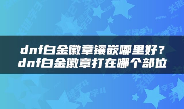 dnf白金徽章镶嵌哪里好?dnf白金徽章打在哪个部位