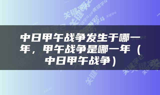 中日甲午战争发生于哪一年，甲午战争是哪一年（中日甲午战争）