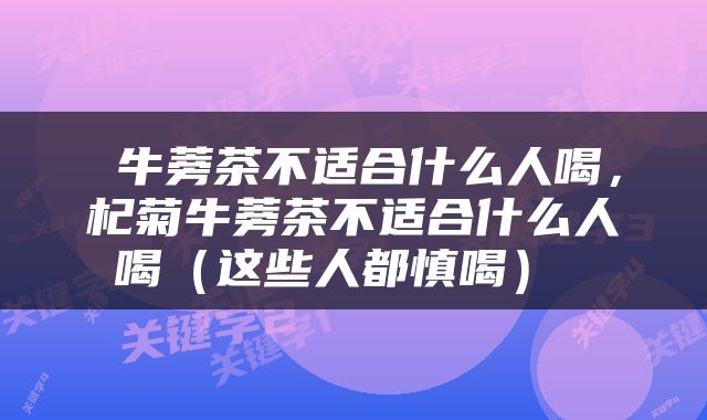  牛蒡茶不适合什么人喝，杞菊牛蒡茶不适合什么人喝（这些人都慎喝） 