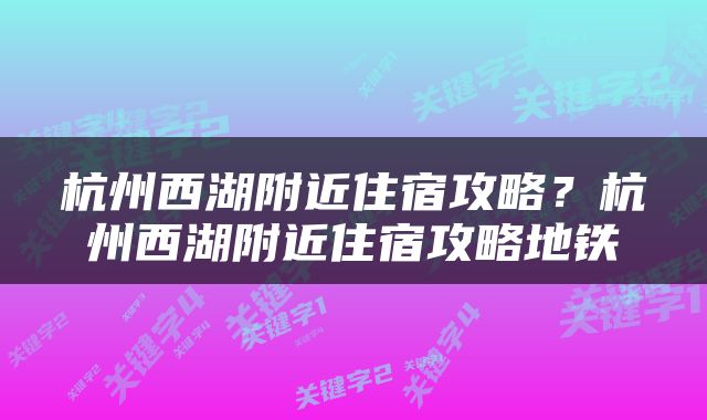 杭州西湖附近住宿攻略？杭州西湖附近住宿攻略地铁