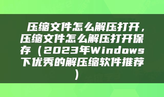  压缩文件怎么解压打开，压缩文件怎么解压打开保存（2023年Windows下优秀的解压缩软件推荐） 