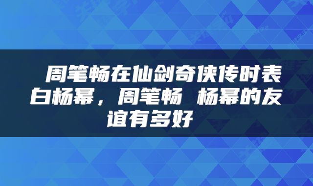  周笔畅在仙剑奇侠传时表白杨幂，周笔畅 杨幂的友谊有多好 