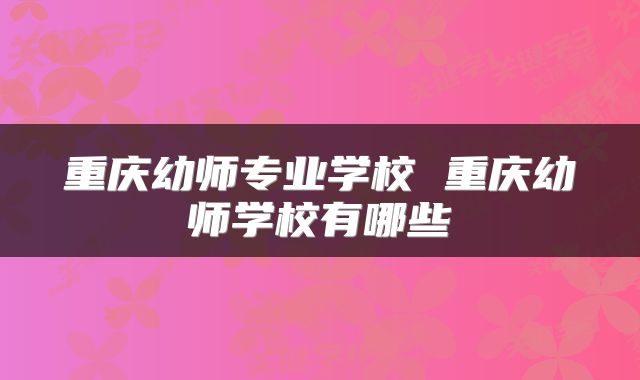 重庆幼师专业学校 重庆幼师学校有哪些