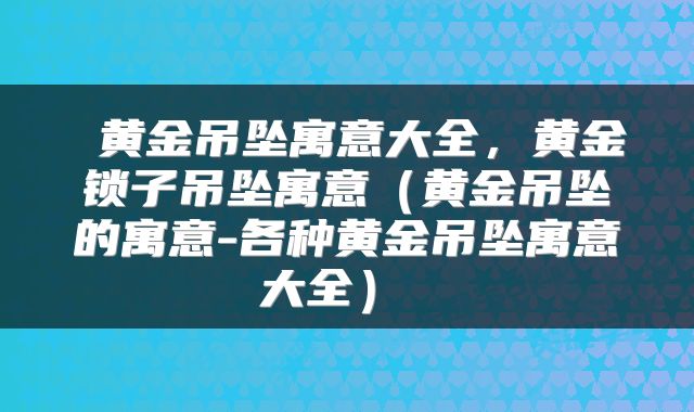  黄金吊坠寓意大全，黄金锁子吊坠寓意（黄金吊坠的寓意-各种黄金吊坠寓意大全） 