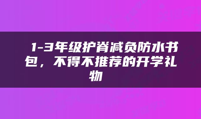  1-3年级护脊减负防水书包，不得不推荐的开学礼物 