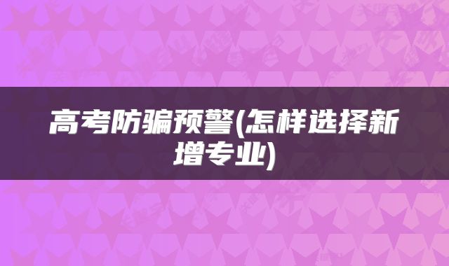 高考防骗预警(怎样选择新增专业)