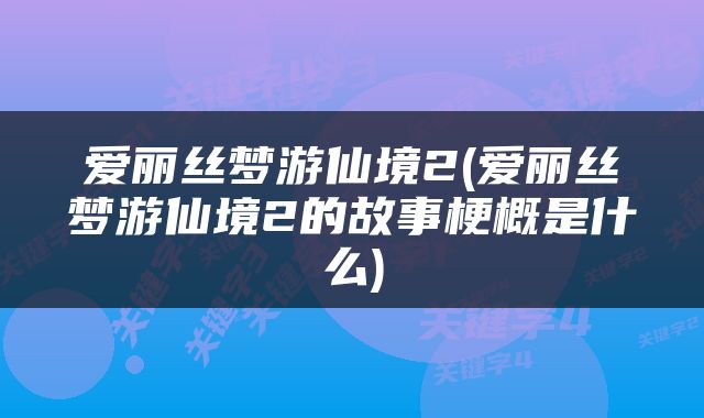 爱丽丝梦游仙境2(爱丽丝梦游仙境2的故事梗概是什么)