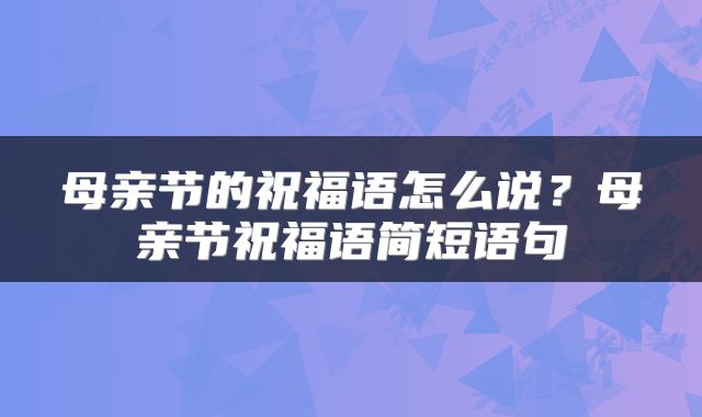 母亲节的祝福语怎么说？母亲节祝福语简短语句