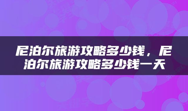 尼泊尔旅游攻略多少钱,尼泊尔旅游攻略多少钱一天