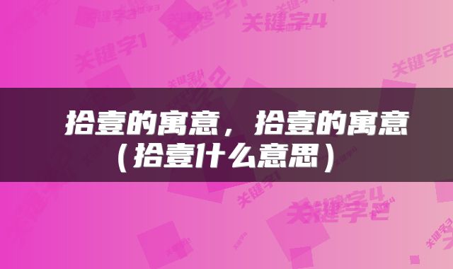  拾壹的寓意，拾壹的寓意（拾壹什么意思） 