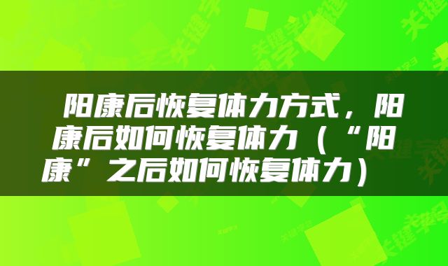  阳康后恢复体力方式，阳康后如何恢复体力（“阳康”之后如何恢复体力） 