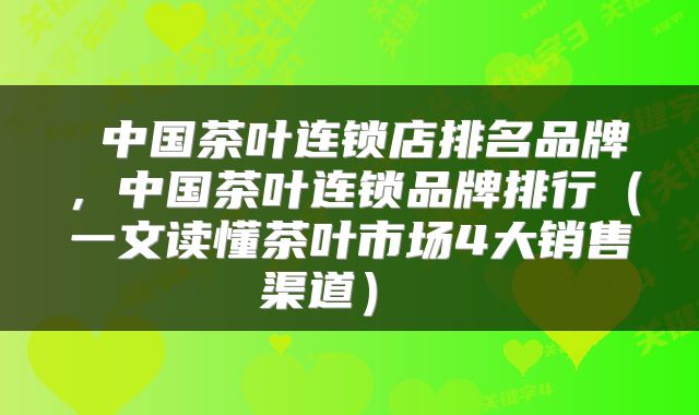  中国茶叶连锁店排名品牌，中国茶叶连锁品牌排行（一文读懂茶叶市场4大销售渠道） 