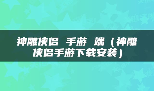 神雕侠侣 手游 端（神雕侠侣手游下载安装）