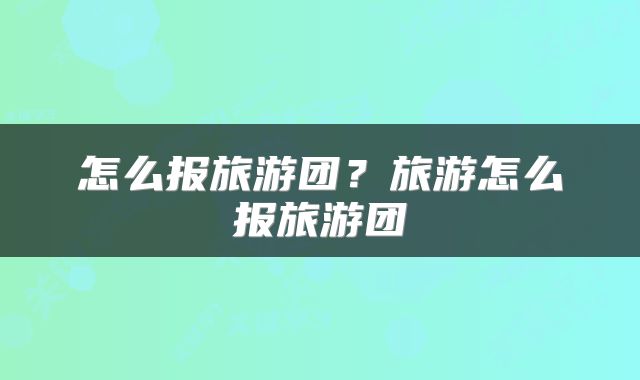 怎么报旅游团？旅游怎么报旅游团