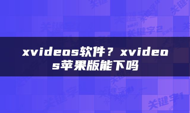 xvideos软件？xvideos苹果版能下吗