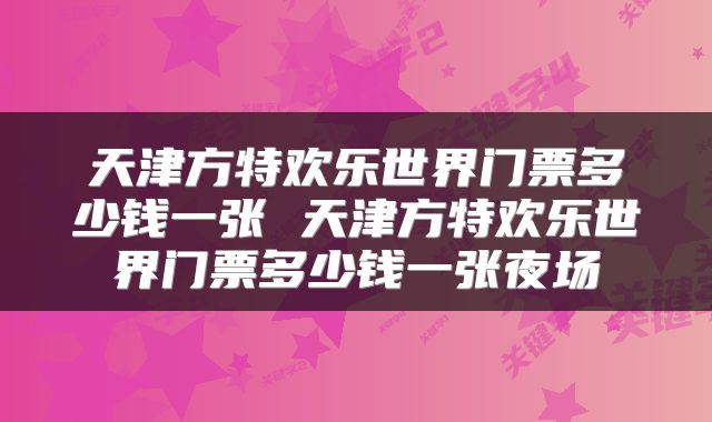 天津方特欢乐世界门票多少钱一张 天津方特欢乐世界门票多少钱一张夜场