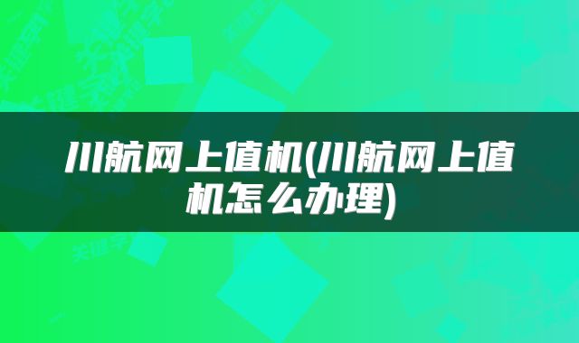 川航网上值机(川航网上值机怎么办理)
