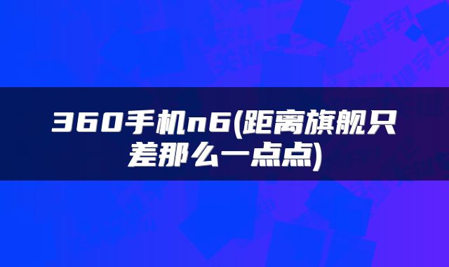 360手机n6(距离旗舰只差那么一点点)