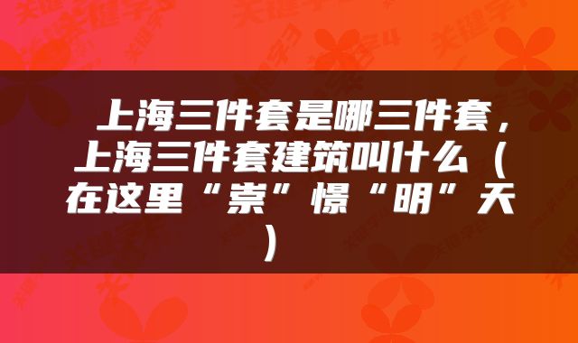  上海三件套是哪三件套，上海三件套建筑叫什么（在这里“崇”憬“明”天） 