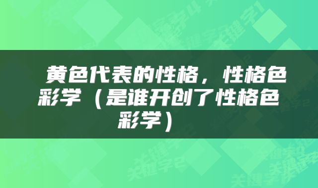  黄色代表的性格，性格色彩学（是谁开创了性格色彩学） 
