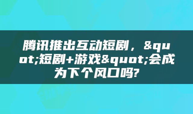 腾讯推出互动短剧，"短剧+游戏"会成为下个风口吗?