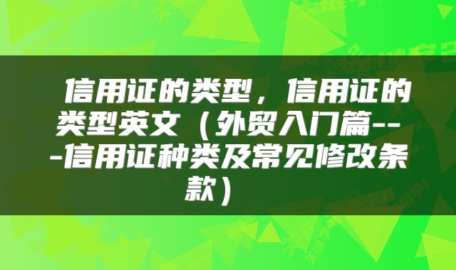  信用证的类型，信用证的类型英文（外贸入门篇---信用证种类及常见修改条款） 