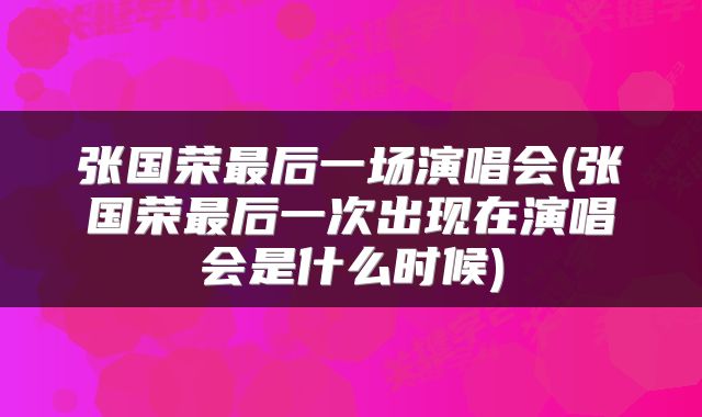 张国荣最后一场演唱会(张国荣最后一次出现在演唱会是什么时候)