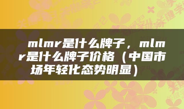  mlmr是什么牌子，mlmr是什么牌子价格（中国市场年轻化态势明显） 
