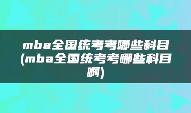 mba全国统考考哪些科目(mba全国统考考哪些科目啊)